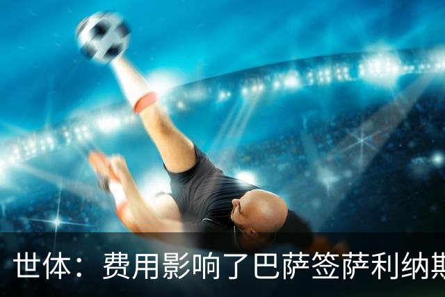 世体：费用影响了巴萨签萨利纳斯，他们只愿以800万欧为基础谈判