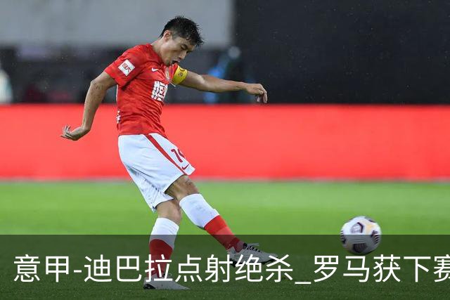 意甲-迪巴拉点射绝杀 罗马获下赛季欧联资格