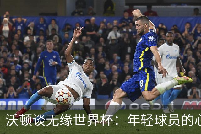 沃顿谈无缘世界杯：年轻球员的心态与未来希望